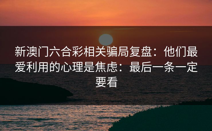 新澳门六合彩相关骗局复盘：他们最爱利用的心理是焦虑：最后一条一定要看