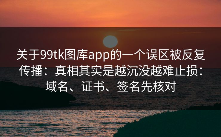 关于99tk图库app的一个误区被反复传播：真相其实是越沉没越难止损：域名、证书、签名先核对