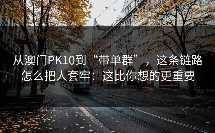 从澳门PK10到“带单群”，这条链路怎么把人套牢：这比你想的更重要