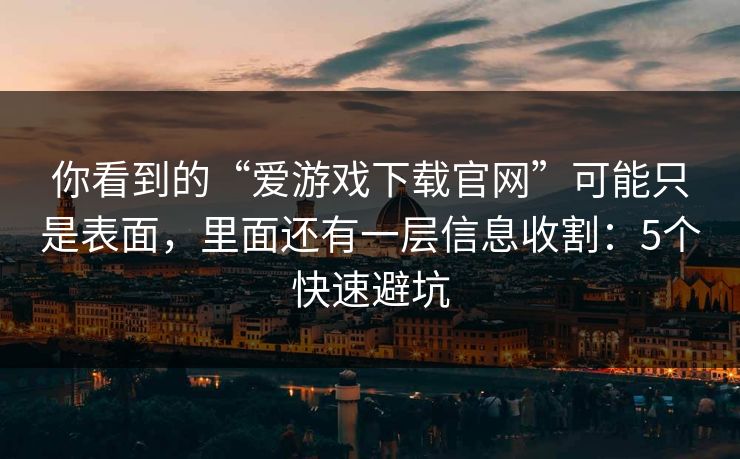 你看到的“爱游戏下载官网”可能只是表面，里面还有一层信息收割：5个快速避坑
