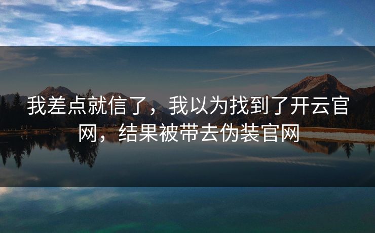 我差点就信了，我以为找到了开云官网，结果被带去伪装官网