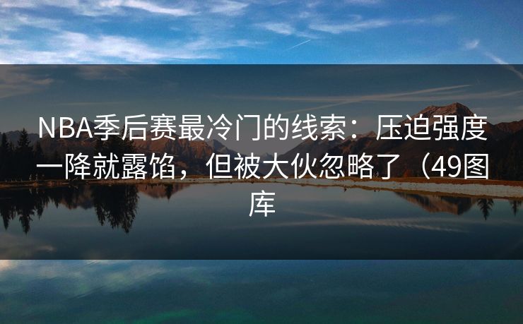 NBA季后赛最冷门的线索：压迫强度一降就露馅，但被大伙忽略了（49图库