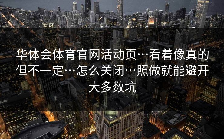 华体会体育官网活动页…看着像真的但不一定…怎么关闭…照做就能避开大多数坑