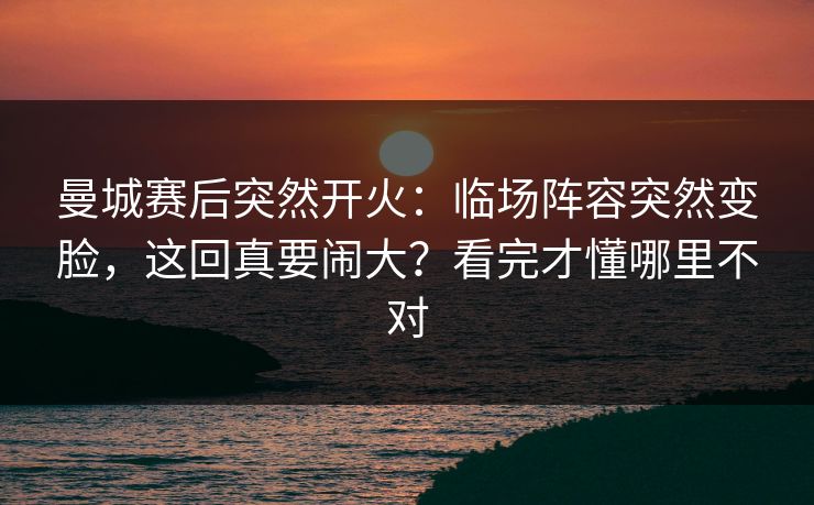曼城赛后突然开火：临场阵容突然变脸，这回真要闹大？看完才懂哪里不对