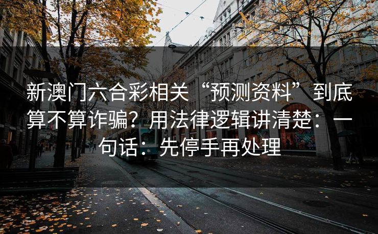 新澳门六合彩相关“预测资料”到底算不算诈骗？用法律逻辑讲清楚：一句话：先停手再处理