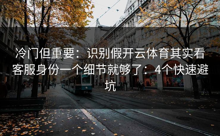 冷门但重要：识别假开云体育其实看客服身份一个细节就够了：4个快速避坑