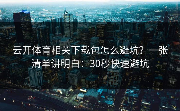 云开体育相关下载包怎么避坑？一张清单讲明白：30秒快速避坑