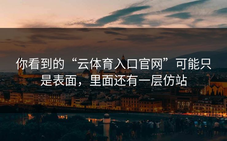 你看到的“云体育入口官网”可能只是表面，里面还有一层仿站