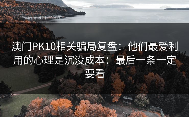 澳门PK10相关骗局复盘：他们最爱利用的心理是沉没成本：最后一条一定要看