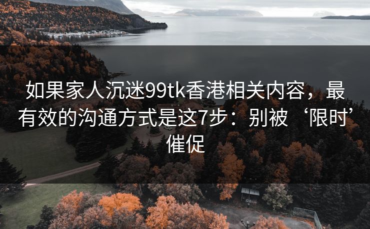 如果家人沉迷99tk香港相关内容，最有效的沟通方式是这7步：别被‘限时’催促