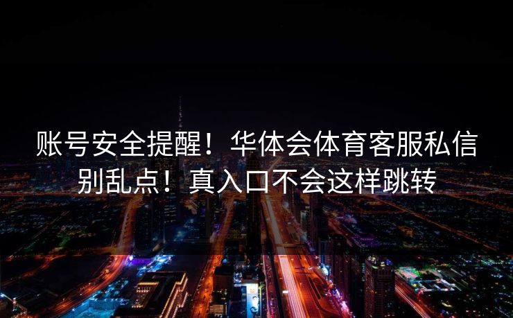 账号安全提醒！华体会体育客服私信别乱点！真入口不会这样跳转