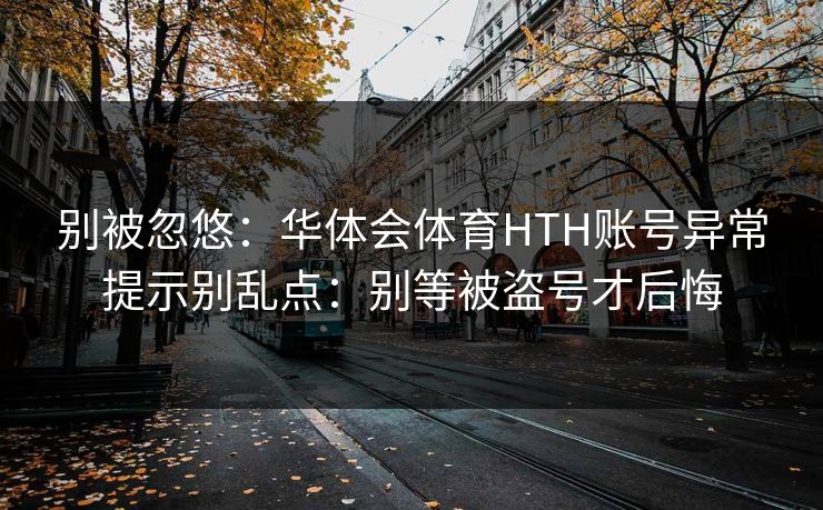 别被忽悠：华体会体育HTH账号异常提示别乱点：别等被盗号才后悔