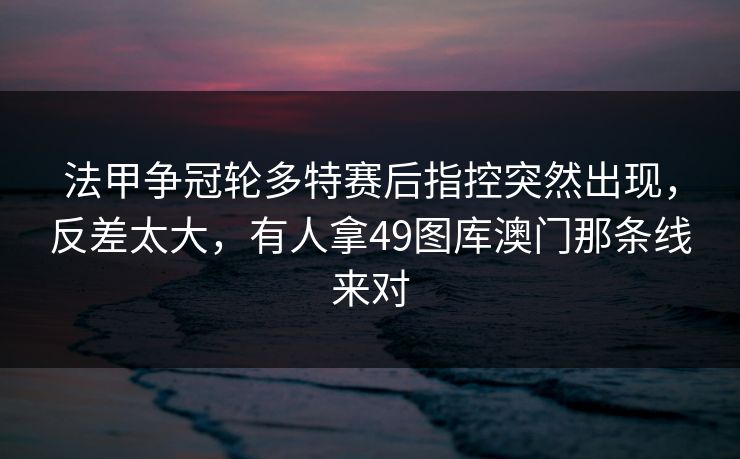 法甲争冠轮多特赛后指控突然出现，反差太大，有人拿49图库澳门那条线来对