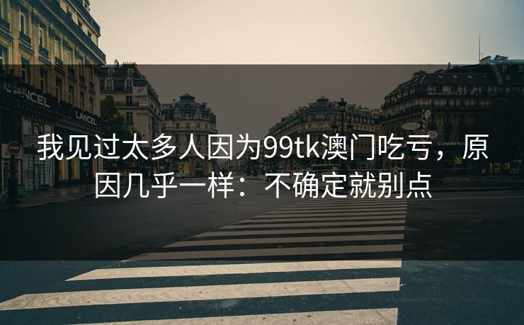 我见过太多人因为99tk澳门吃亏，原因几乎一样：不确定就别点