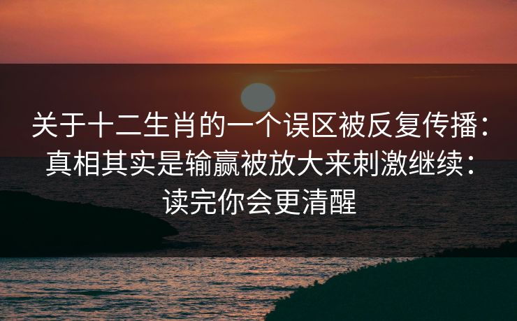 关于十二生肖的一个误区被反复传播：真相其实是输赢被放大来刺激继续：读完你会更清醒