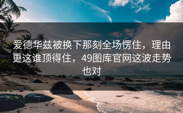 爱德华兹被换下那刻全场愣住，理由更这谁顶得住，49图库官网这波走势也对
