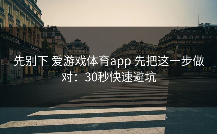 先别下 爱游戏体育app 先把这一步做对：30秒快速避坑