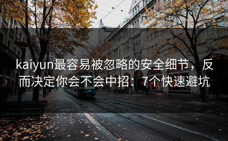 kaiyun最容易被忽略的安全细节，反而决定你会不会中招：7个快速避坑