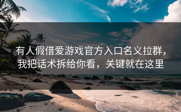 有人假借爱游戏官方入口名义拉群，我把话术拆给你看，关键就在这里