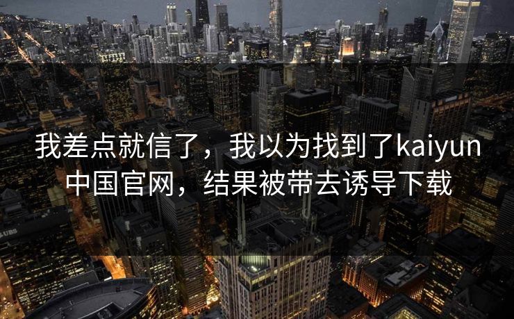 我差点就信了，我以为找到了kaiyun中国官网，结果被带去诱导下载