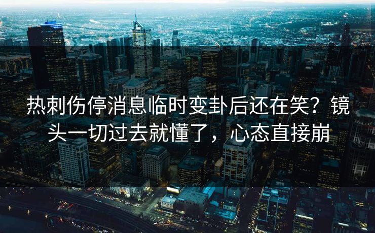 热刺伤停消息临时变卦后还在笑？镜头一切过去就懂了，心态直接崩