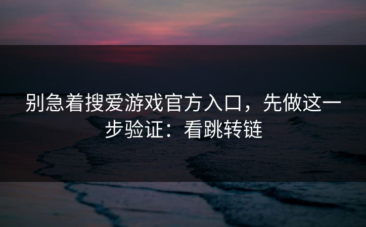 别急着搜爱游戏官方入口，先做这一步验证：看跳转链