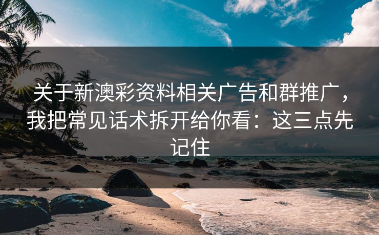 关于新澳彩资料相关广告和群推广，我把常见话术拆开给你看：这三点先记住