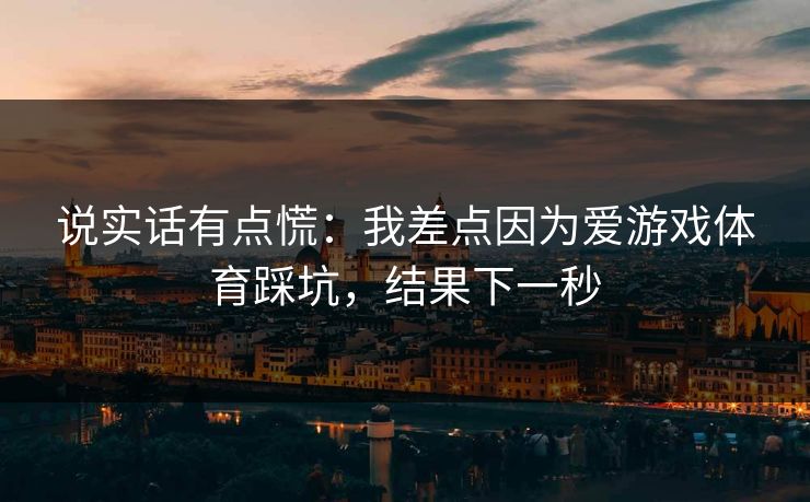 说实话有点慌：我差点因为爱游戏体育踩坑，结果下一秒