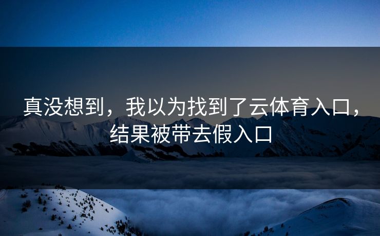 真没想到，我以为找到了云体育入口，结果被带去假入口
