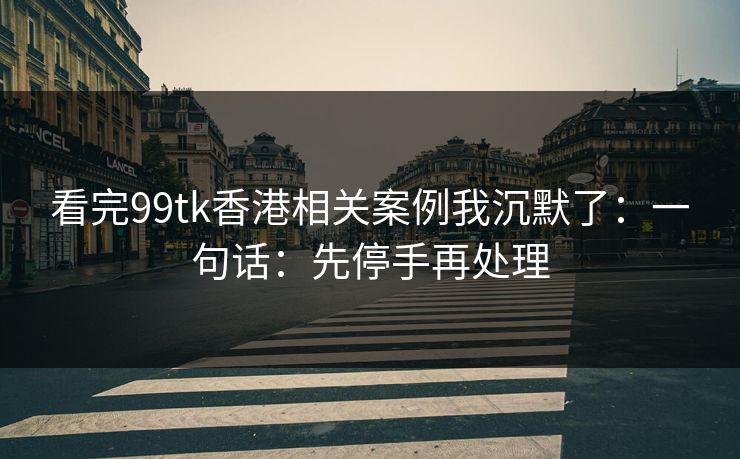 看完99tk香港相关案例我沉默了：一句话：先停手再处理