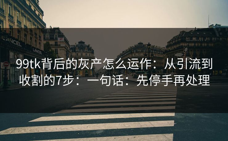 99tk背后的灰产怎么运作：从引流到收割的7步：一句话：先停手再处理