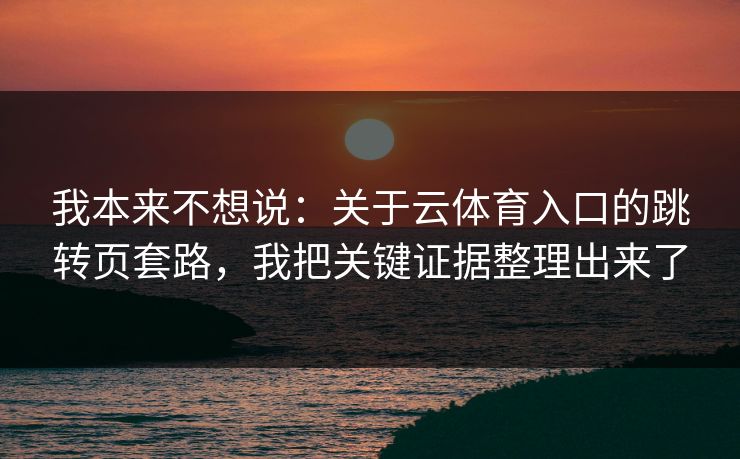 我本来不想说：关于云体育入口的跳转页套路，我把关键证据整理出来了
