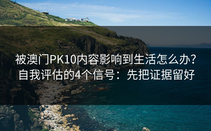 被澳门PK10内容影响到生活怎么办？自我评估的4个信号：先把证据留好