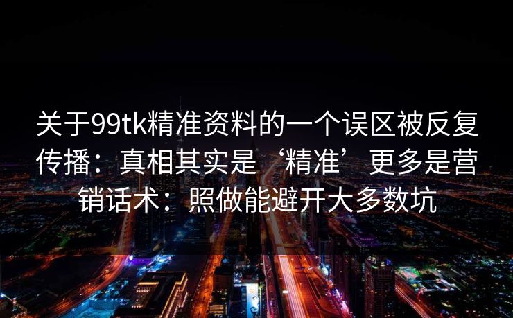 关于99tk精准资料的一个误区被反复传播：真相其实是‘精准’更多是营销话术：照做能避开大多数坑