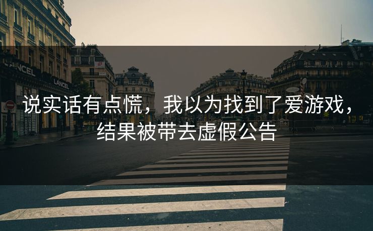 说实话有点慌，我以为找到了爱游戏，结果被带去虚假公告