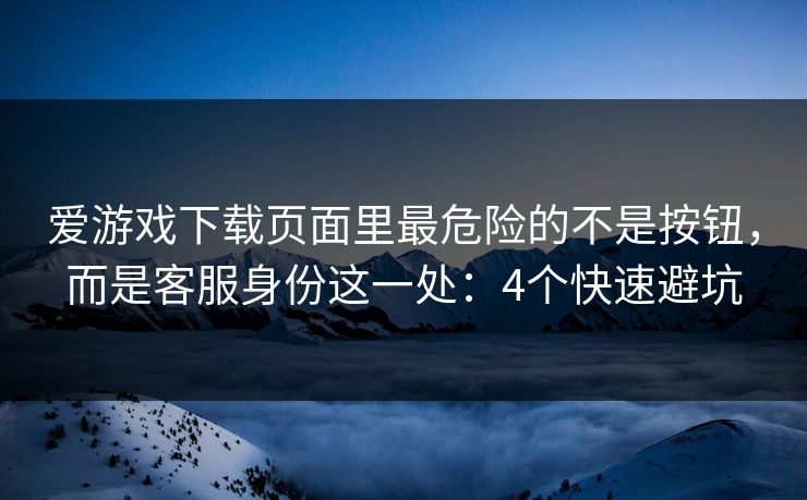 爱游戏下载页面里最危险的不是按钮，而是客服身份这一处：4个快速避坑