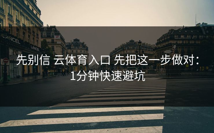 先别信 云体育入口 先把这一步做对：1分钟快速避坑