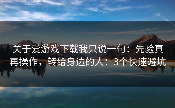 关于爱游戏下载我只说一句：先验真再操作，转给身边的人：3个快速避坑