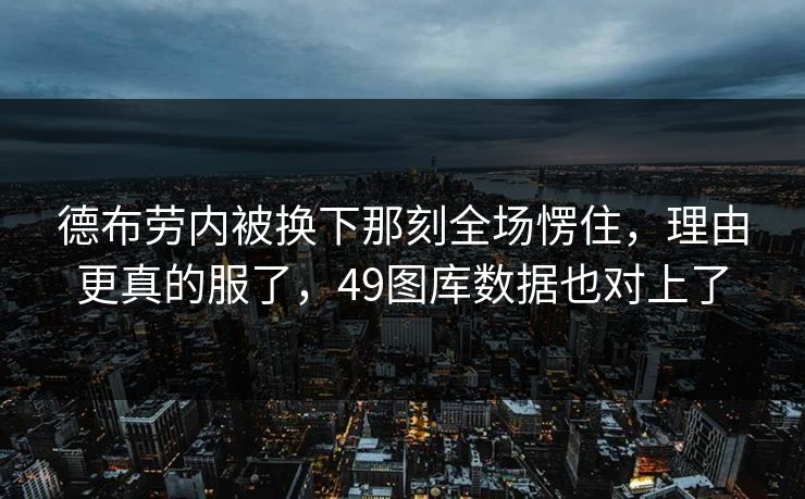 德布劳内被换下那刻全场愣住，理由更真的服了，49图库数据也对上了