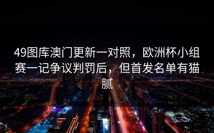 49图库澳门更新一对照，欧洲杯小组赛一记争议判罚后，但首发名单有猫腻