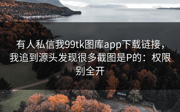 有人私信我99tk图库app下载链接，我追到源头发现很多截图是P的：权限别全开