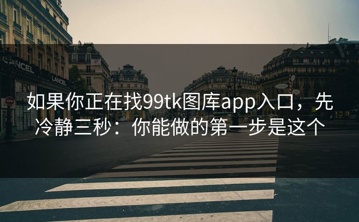 如果你正在找99tk图库app入口，先冷静三秒：你能做的第一步是这个