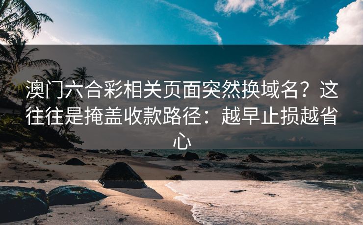 澳门六合彩相关页面突然换域名？这往往是掩盖收款路径：越早止损越省心