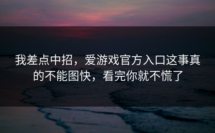 我差点中招，爱游戏官方入口这事真的不能图快，看完你就不慌了