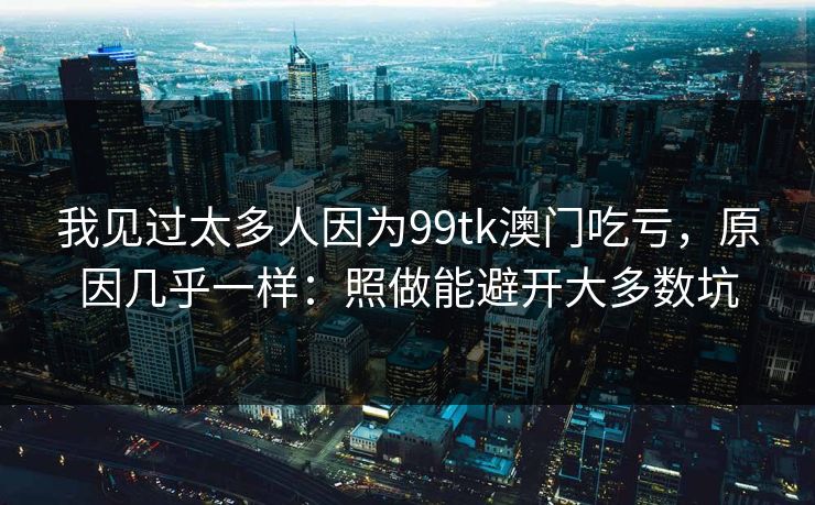 我见过太多人因为99tk澳门吃亏，原因几乎一样：照做能避开大多数坑