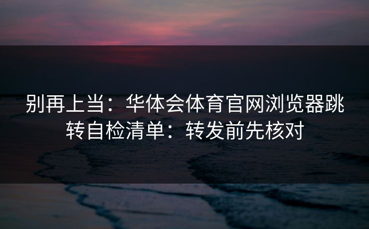 别再上当：华体会体育官网浏览器跳转自检清单：转发前先核对