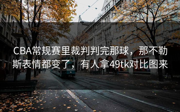 CBA常规赛里裁判判完那球，那不勒斯表情都变了，有人拿49tk对比图来