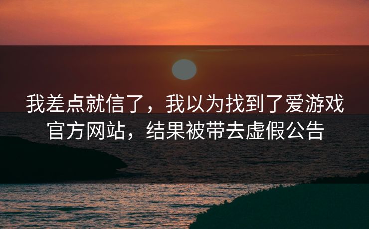 我差点就信了，我以为找到了爱游戏官方网站，结果被带去虚假公告
